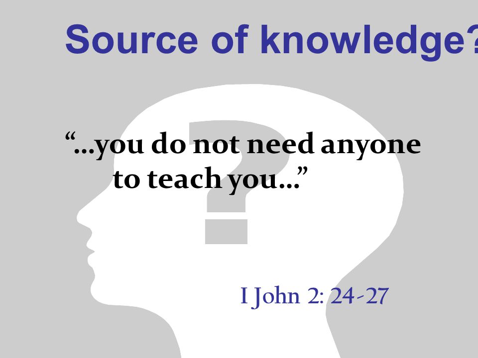 I John 2: …you do not need anyone to teach you… Source of knowledge