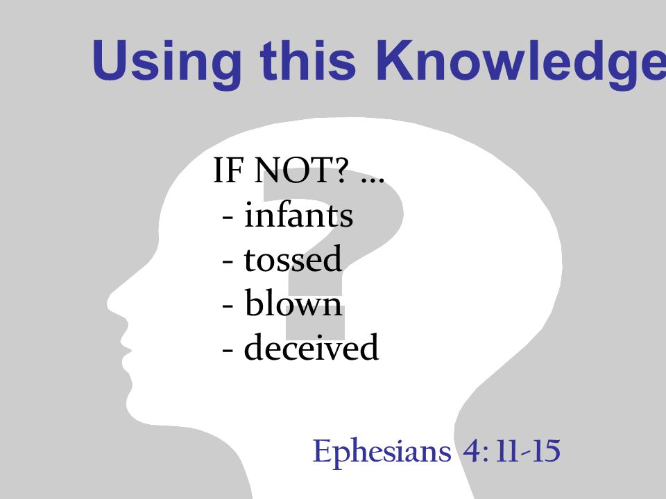 IF NOT … - infants - tossed - blown - deceived Using this Knowledge Ephesians 4: 11-15
