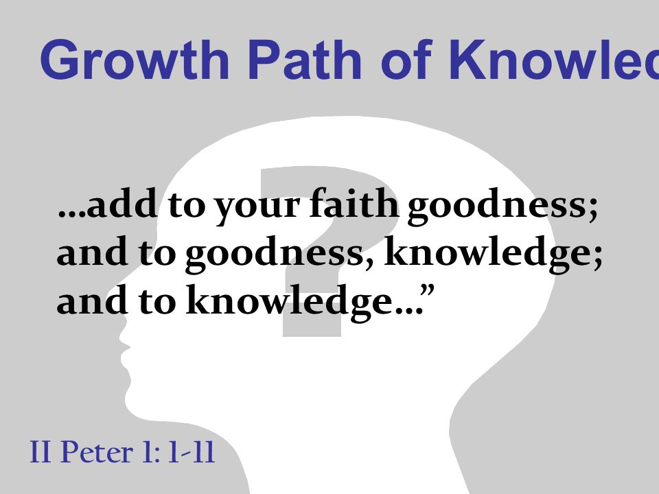 Growth Path of Knowledge II Peter 1: 1-11 …add to your faith goodness; and to goodness, knowledge; and to knowledge…