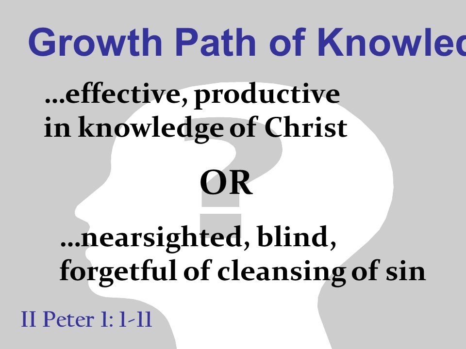 Growth Path of Knowledge II Peter 1: 1-11 …effective, productive in knowledge of Christ …nearsighted, blind, forgetful of cleansing of sin OR