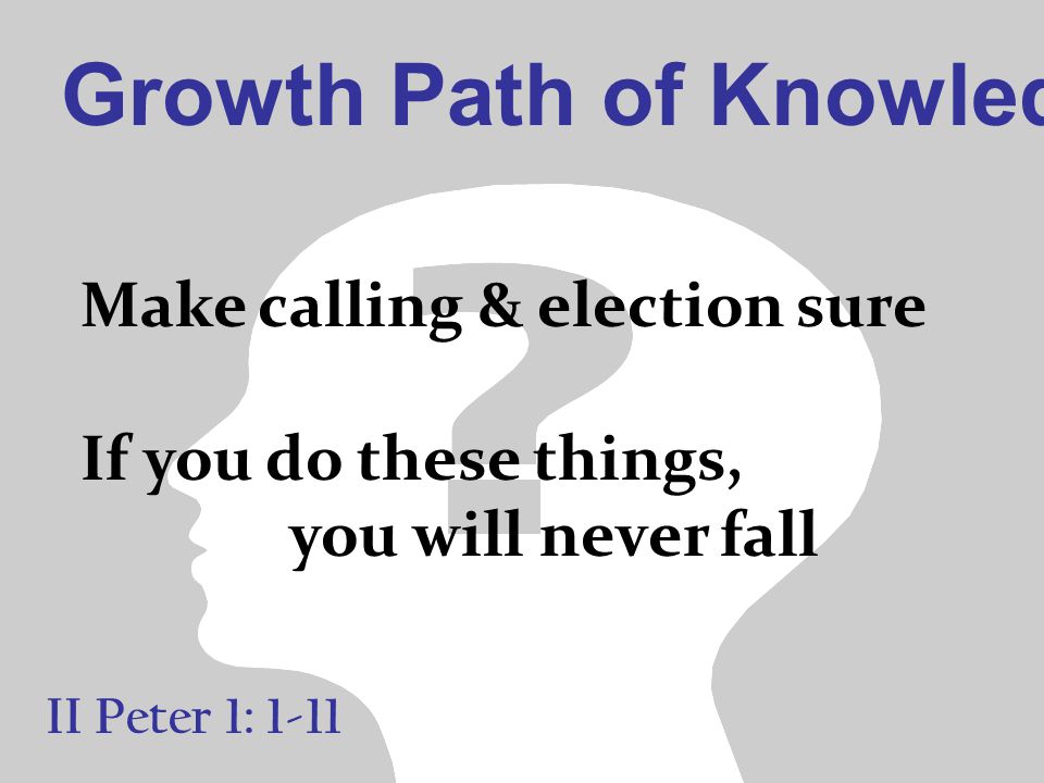 Growth Path of Knowledge II Peter 1: 1-11 Make calling & election sure If you do these things, you will never fall