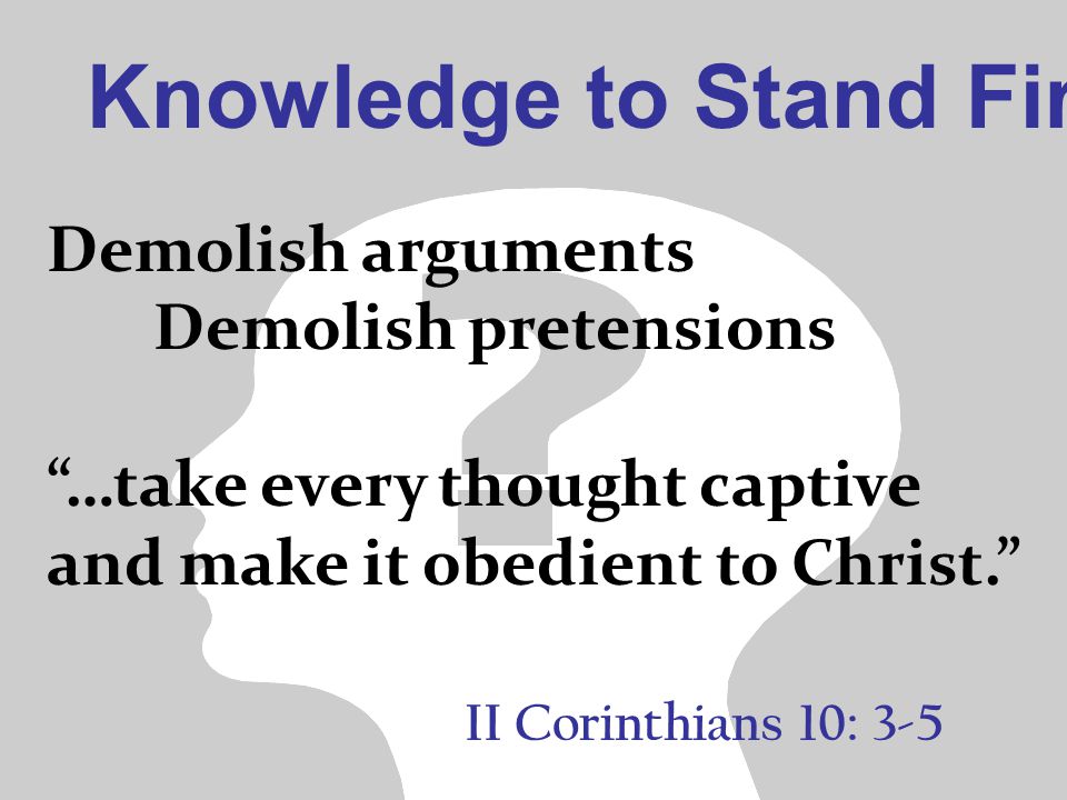 Knowledge to Stand Firm II Corinthians 10: 3-5 Demolish arguments Demolish pretensions …take every thought captive and make it obedient to Christ.