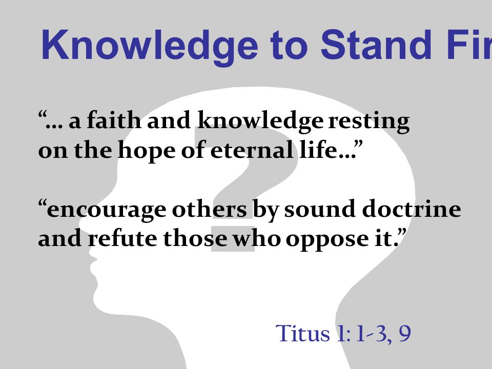 Knowledge to Stand Firm Titus 1: 1-3, 9 … a faith and knowledge resting on the hope of eternal life… encourage others by sound doctrine and refute those who oppose it.