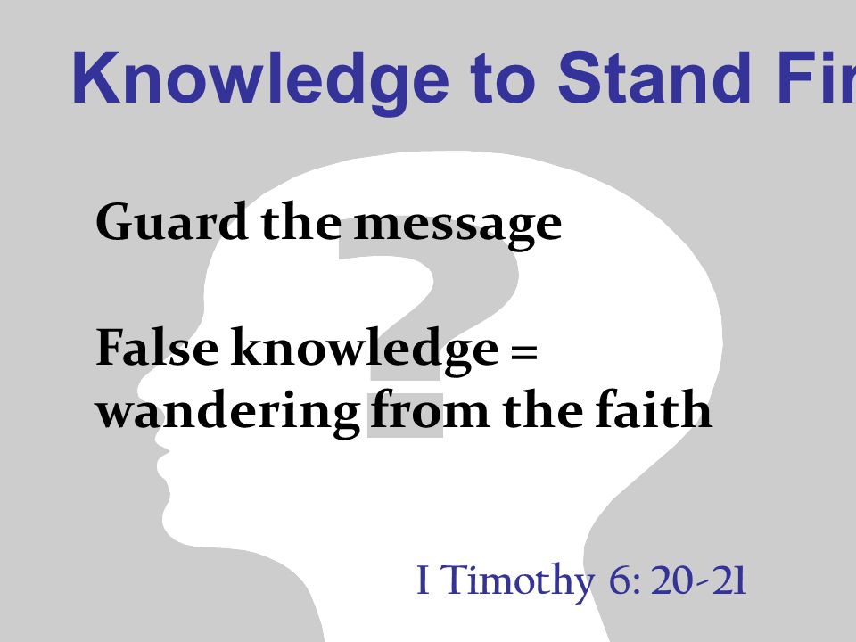 Knowledge to Stand Firm I Timothy 6: Guard the message False knowledge = wandering from the faith