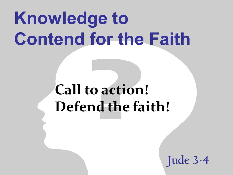 Knowledge to Contend for the Faith Jude 3-4 Call to action! Defend the faith!