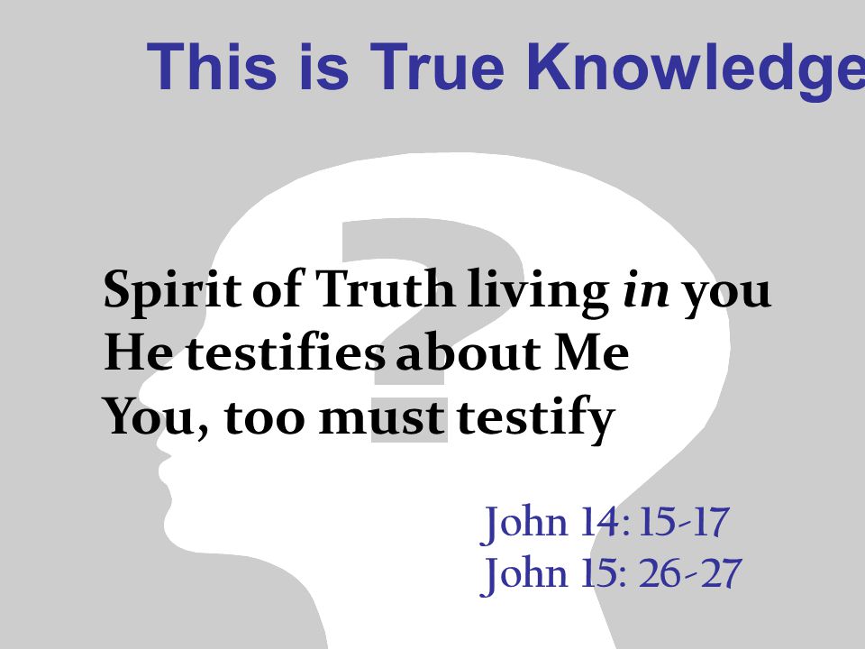 This is True Knowledge John 14: John 15: Spirit of Truth living in you He testifies about Me You, too must testify