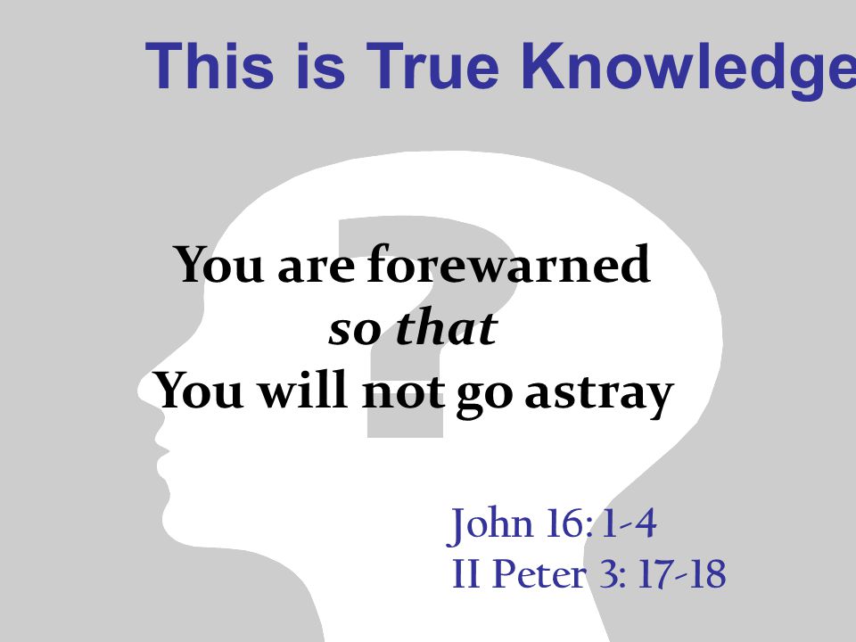 This is True Knowledge John 16: 1-4 II Peter 3: You are forewarned so that You will not go astray