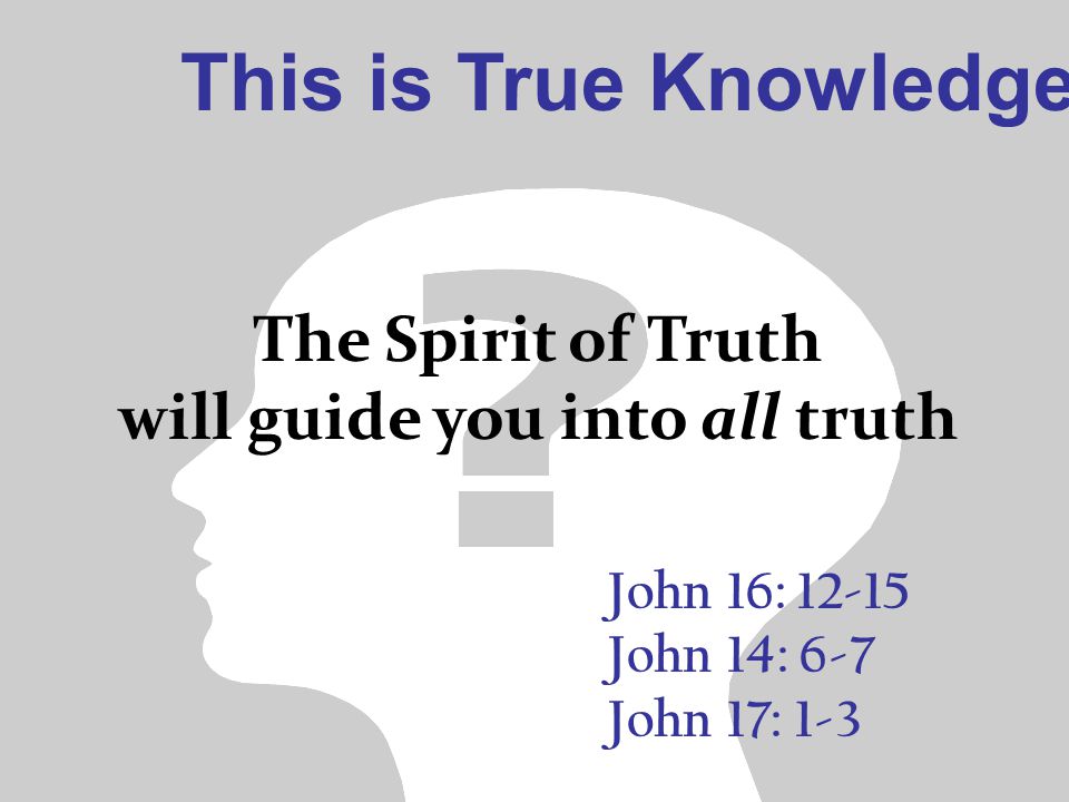 This is True Knowledge John 16: John 14: 6-7 John 17: 1-3 The Spirit of Truth will guide you into all truth