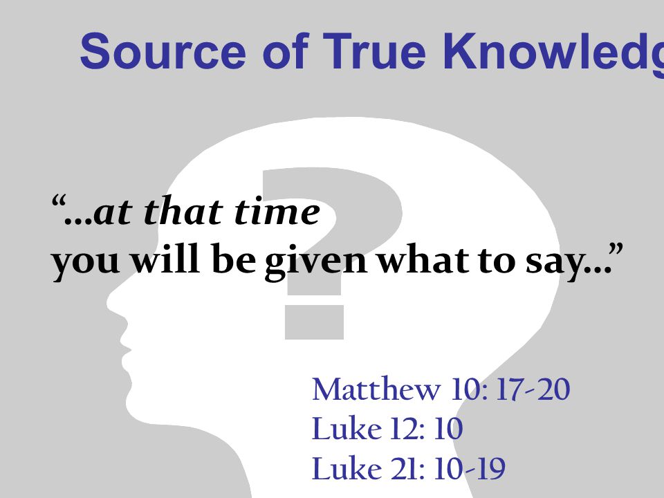 Source of True Knowledge Matthew 10: Luke 12: 10 Luke 21: …at that time you will be given what to say…