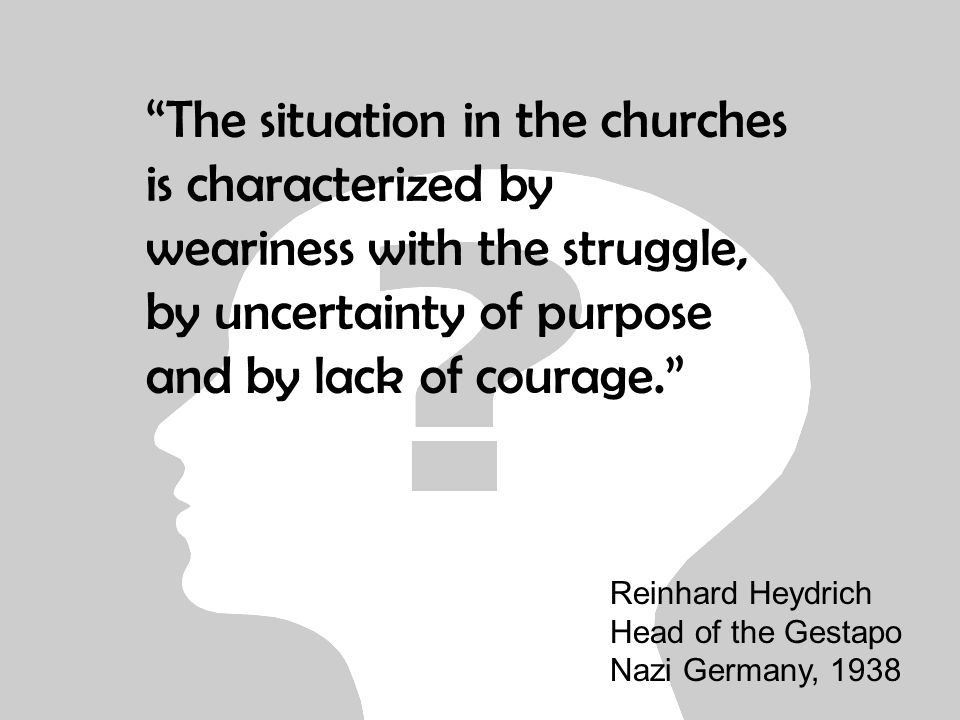 The situation in the churches is characterized by weariness with the struggle, by uncertainty of purpose and by lack of courage. Reinhard Heydrich Head of the Gestapo Nazi Germany, 1938