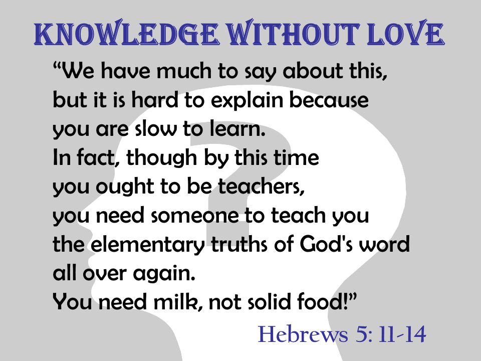 Knowledge without Love We have much to say about this, but it is hard to explain because you are slow to learn.
