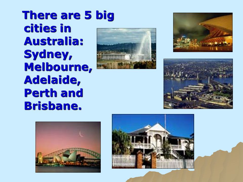 There are 5 big cities in Australia: Sydney, Melbourne, Adelaide, Perth and Brisbane.
