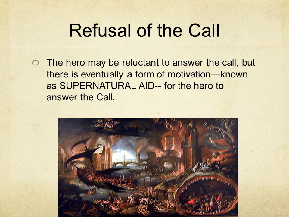 Refusal of the Call The hero may be reluctant to answer the call, but there is eventually a form of motivation—known as SUPERNATURAL AID-- for the hero to answer the Call.