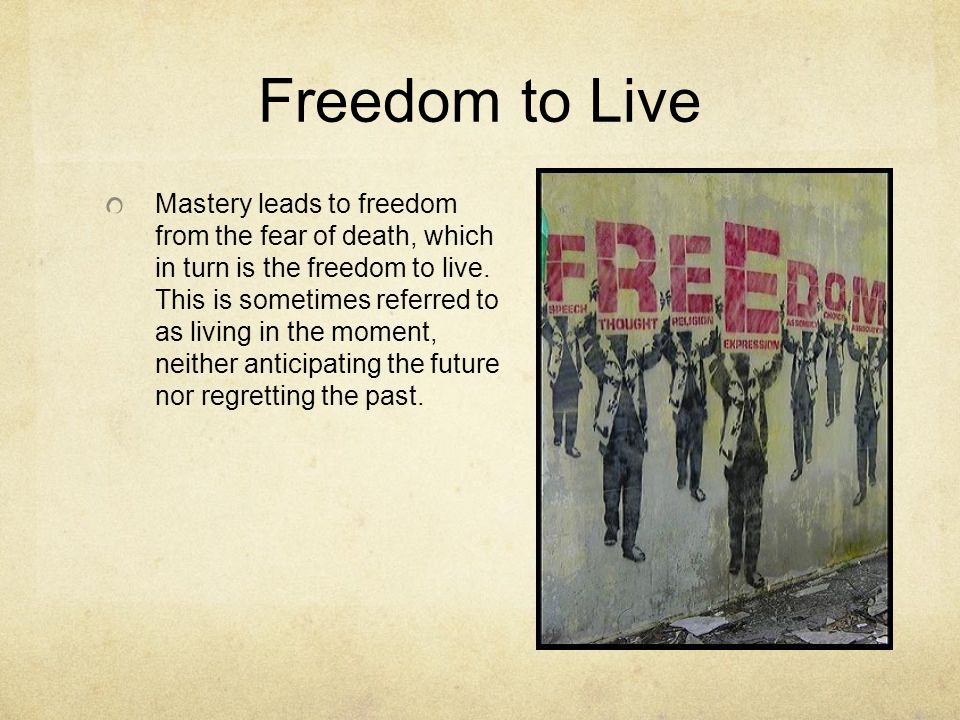 Freedom to Live Mastery leads to freedom from the fear of death, which in turn is the freedom to live.