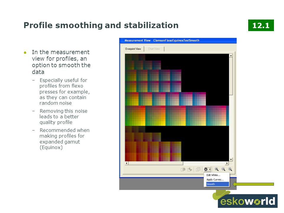 8 Profile smoothing and stabilization ●In the measurement view for profiles, an option to smooth the data –Especially useful for profiles from flexo presses for example, as they can contain random noise –Removing this noise leads to a better quality profile –Recommended when making profiles for expanded gamut (Equinox) 12.1