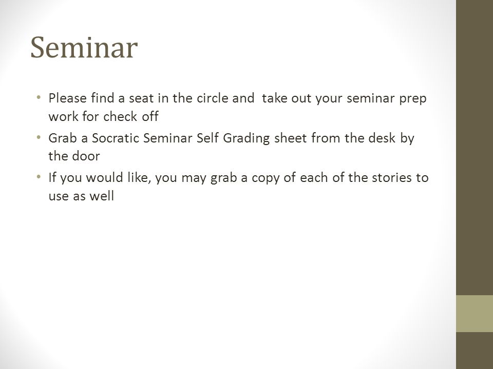 Seminar Please find a seat in the circle and take out your seminar prep work for check off Grab a Socratic Seminar Self Grading sheet from the desk by the door If you would like, you may grab a copy of each of the stories to use as well