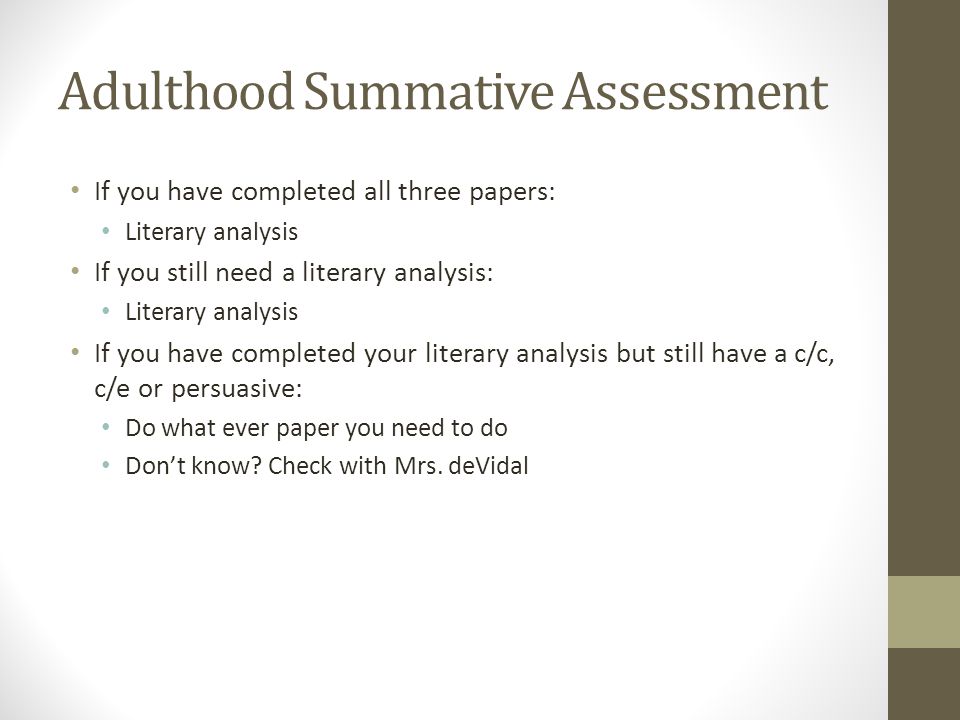 Adulthood Summative Assessment If you have completed all three papers: Literary analysis If you still need a literary analysis: Literary analysis If you have completed your literary analysis but still have a c/c, c/e or persuasive: Do what ever paper you need to do Don’t know.