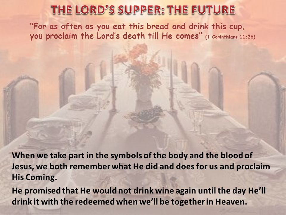 For as often as you eat this bread and drink this cup, you proclaim the Lord’s death till He comes (1 Corinthians 11:26) When we take part in the symbols of the body and the blood of Jesus, we both remember what He did and does for us and proclaim His Coming.