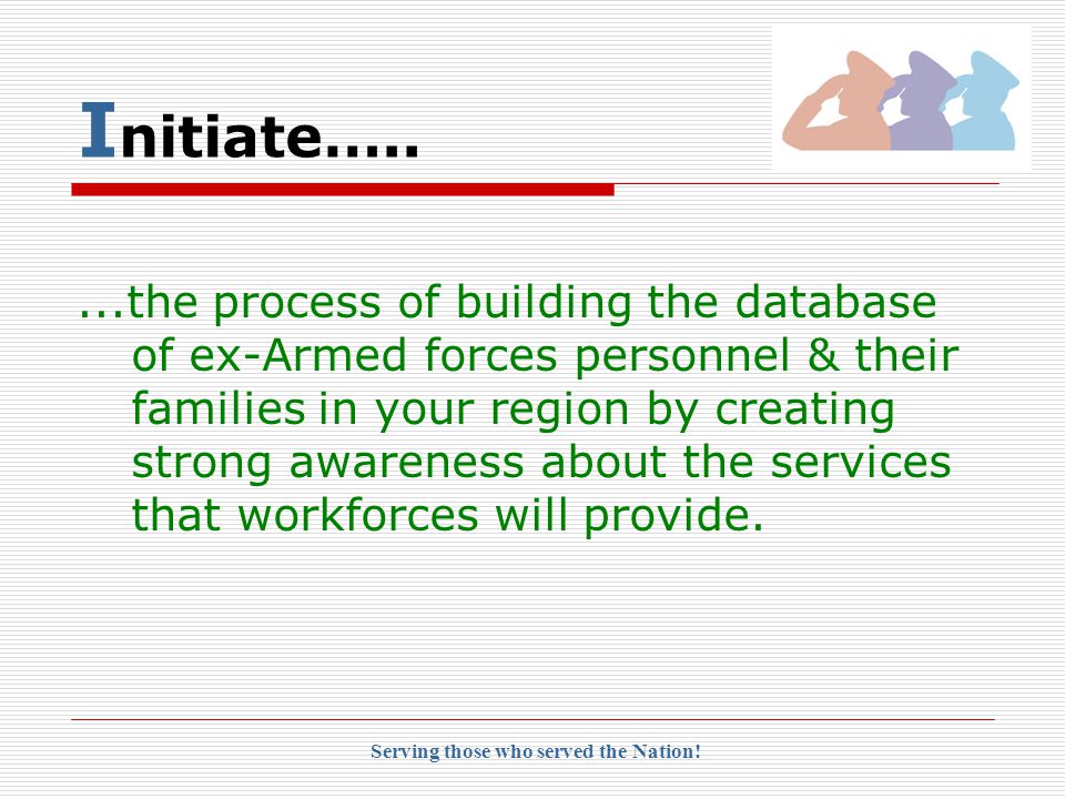 I nitiate….....the process of building the database of ex-Armed forces personnel & their families in your region by creating strong awareness about the services that workforces will provide.