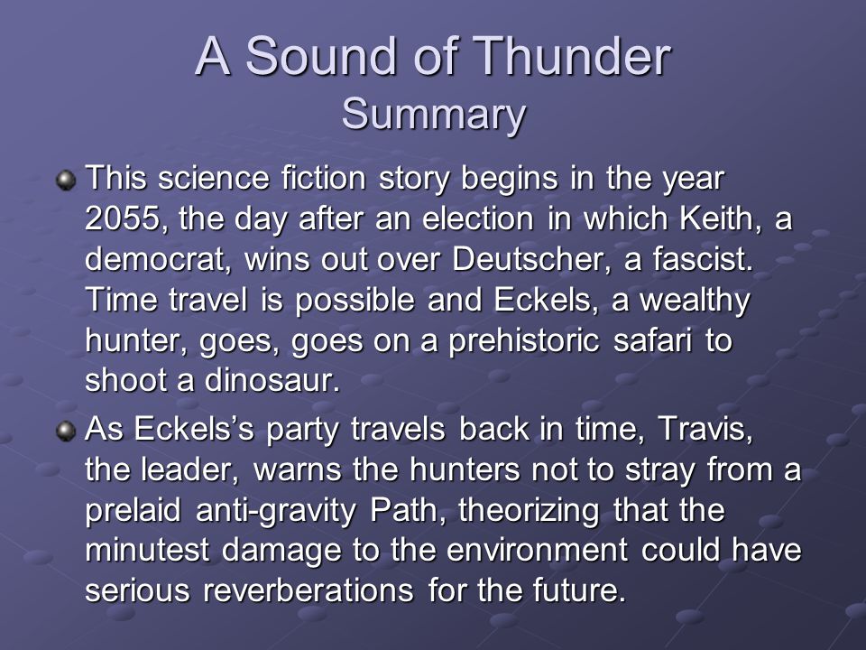 A Sound of Thunder Summary This science fiction story begins in the year 2055, the day after an election in which Keith, a democrat, wins out over Deutscher, a fascist.