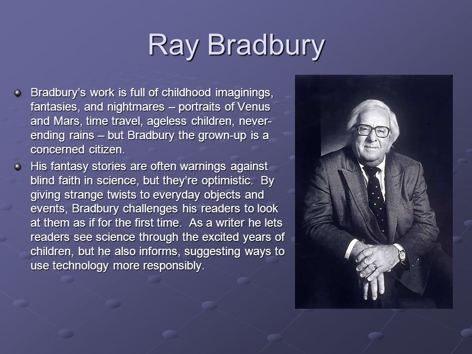 Bradbury’s work is full of childhood imaginings, fantasies, and nightmares – portraits of Venus and Mars, time travel, ageless children, never- ending rains – but Bradbury the grown-up is a concerned citizen.