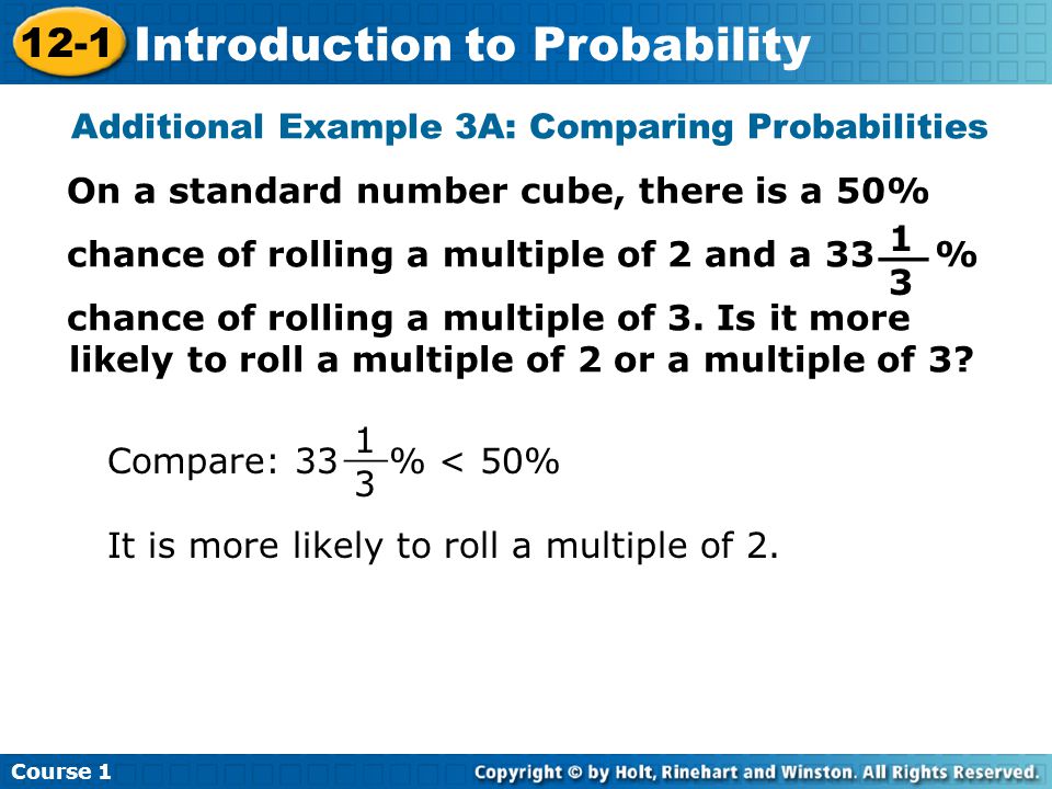 Insert Lesson Title Here Additional Example 3A: Comparing Probabilities On a standard number cube, there is a 50% chance of rolling a multiple of 2 and a 33 % chance of rolling a multiple of 3.