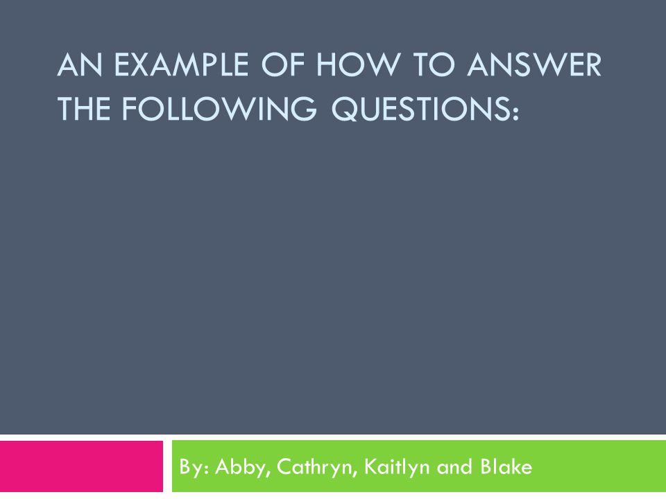 AN EXAMPLE OF HOW TO ANSWER THE FOLLOWING QUESTIONS: By: Abby, Cathryn, Kaitlyn and Blake