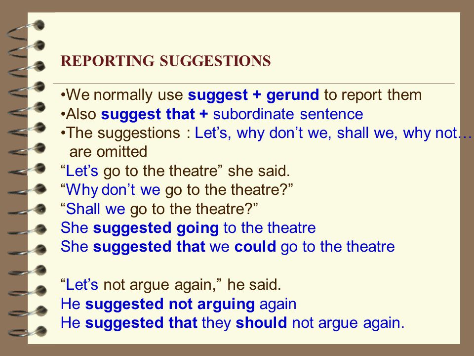 We normally use suggest + gerund to report them Also suggest that + subordinate sentence The suggestions : Let’s, why don’t we, shall we, why not… are omitted Let’s go to the theatre she said.