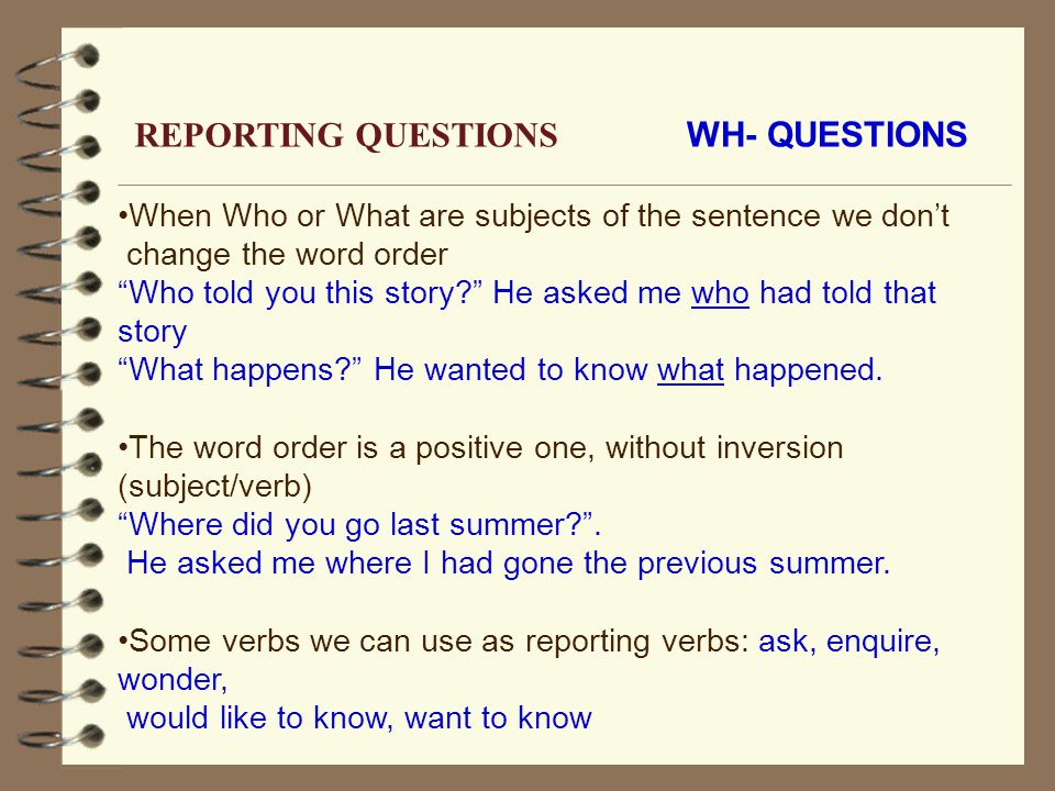 WH- QUESTIONS When Who or What are subjects of the sentence we don’t change the word order Who told you this story He asked me who had told that story What happens He wanted to know what happened.