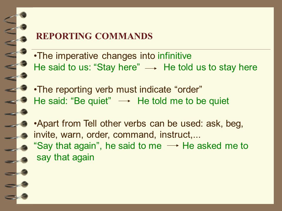 The imperative changes into infinitive He said to us: Stay here He told us to stay here The reporting verb must indicate order He said: Be quiet He told me to be quiet Apart from Tell other verbs can be used: ask, beg, invite, warn, order, command, instruct,...