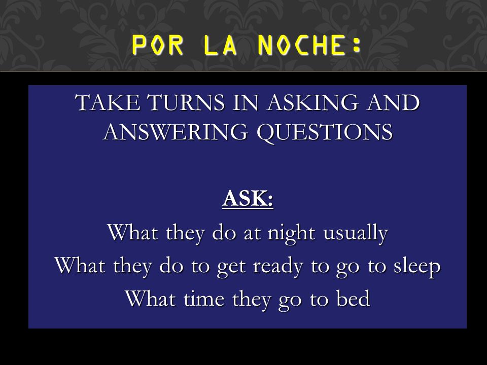 TAKE TURNS IN ASKING AND ANSWERING QUESTIONS ASK: What they do at night usually What they do to get ready to go to sleep What time they go to bed POR LA NOCHE: