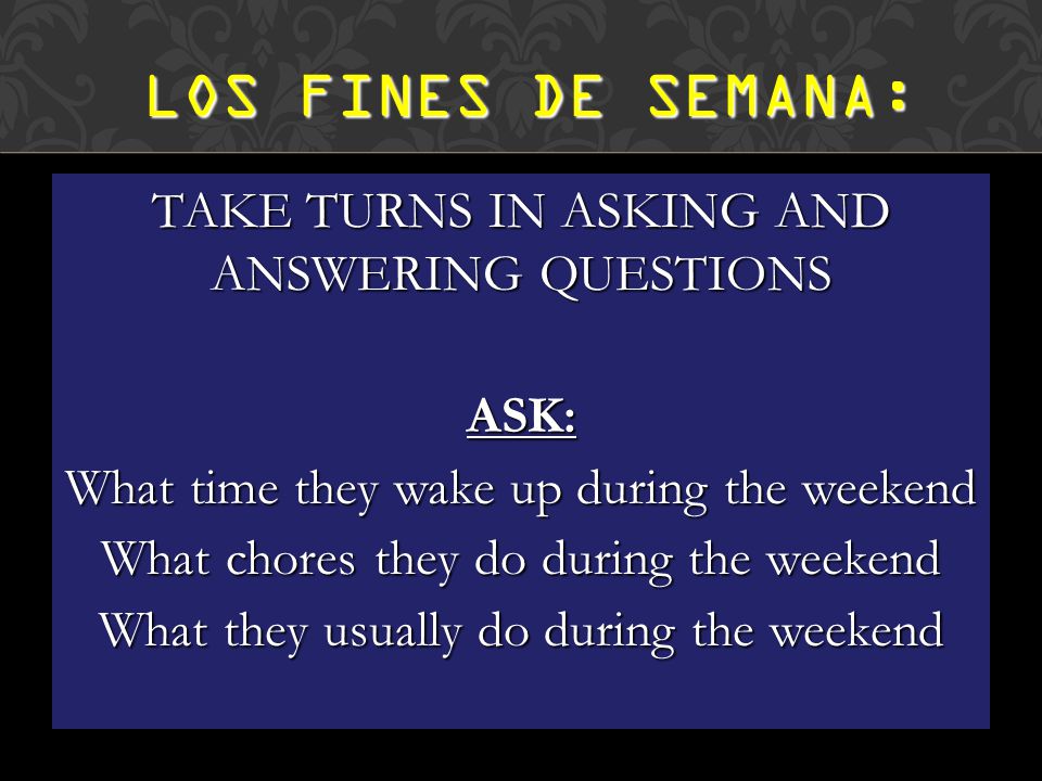 TAKE TURNS IN ASKING AND ANSWERING QUESTIONS ASK: What time they wake up during the weekend What chores they do during the weekend What they usually do during the weekend LOS FINES DE SEMANA: