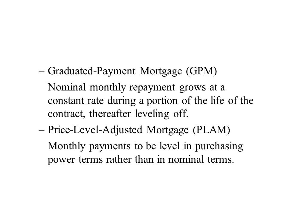 –Graduated-Payment Mortgage (GPM) Nominal monthly repayment grows at a constant rate during a portion of the life of the contract, thereafter leveling off.