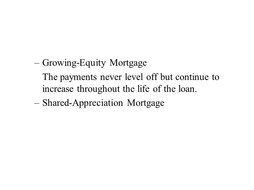 –Growing-Equity Mortgage The payments never level off but continue to increase throughout the life of the loan.