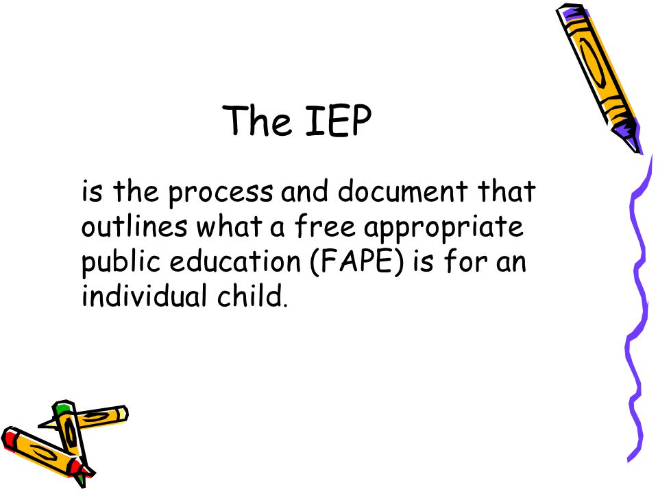 The IEP is the process and document that outlines what a free appropriate public education (FAPE) is for an individual child.