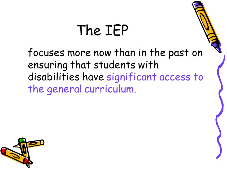 The IEP focuses more now than in the past on ensuring that students with disabilities have significant access to the general curriculum.