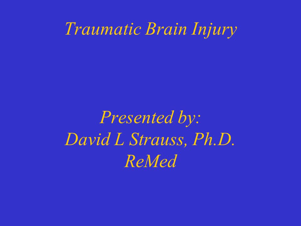 Traumatic Brain Injury Presented by: David L Strauss, Ph.D. ReMed