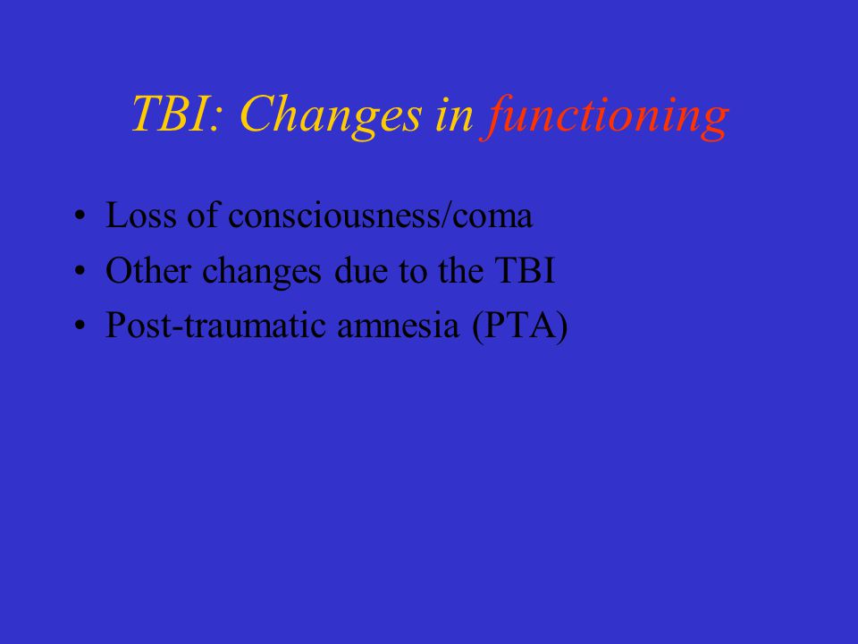 TBI: Changes in functioning Loss of consciousness/coma Other changes due to the TBI Post-traumatic amnesia (PTA)