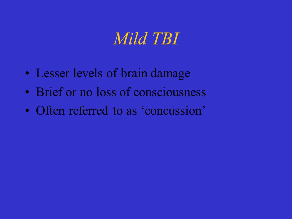Mild TBI Lesser levels of brain damage Brief or no loss of consciousness Often referred to as ‘concussion’