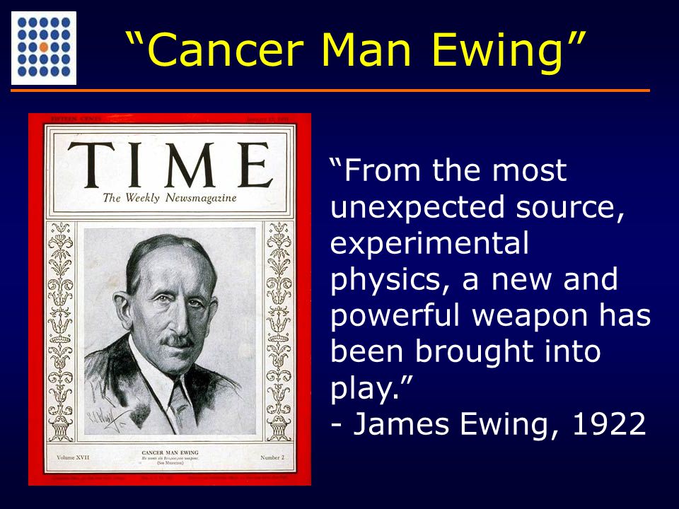 From the most unexpected source, experimental physics, a new and powerful weapon has been brought into play. - James Ewing, 1922 Cancer Man Ewing