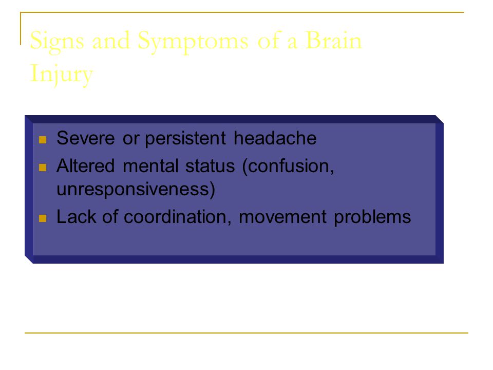 Signs and Symptoms of a Brain Injury Severe or persistent headache Altered mental status (confusion, unresponsiveness) Lack of coordination, movement problems