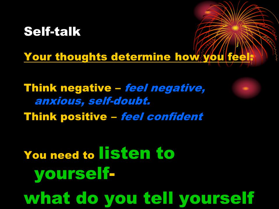 Self-talk Your thoughts determine how you feel: Think negative – feel negative, anxious, self-doubt.
