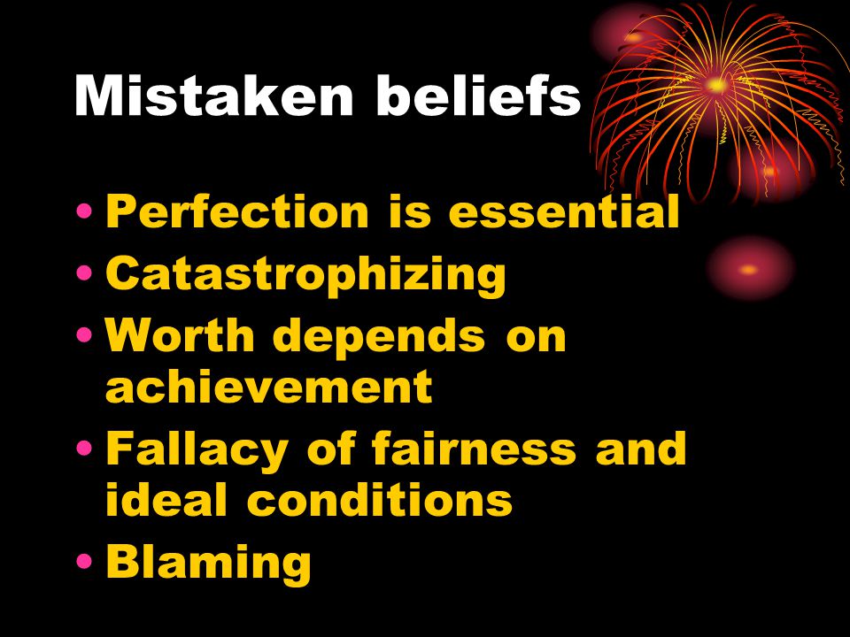 Mistaken beliefs Perfection is essential Catastrophizing Worth depends on achievement Fallacy of fairness and ideal conditions Blaming