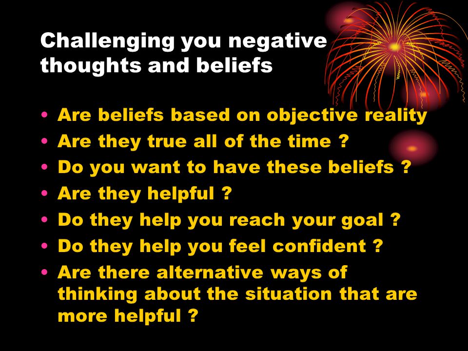 Challenging you negative thoughts and beliefs Are beliefs based on objective reality Are they true all of the time .