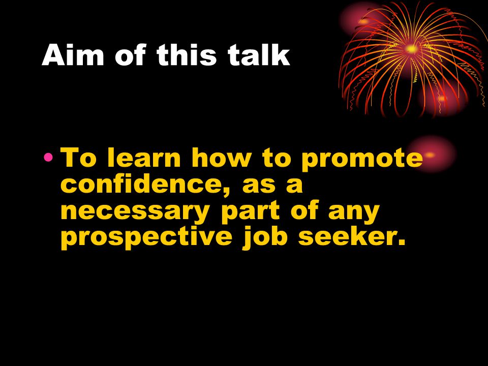 Aim of this talk To learn how to promote confidence, as a necessary part of any prospective job seeker.