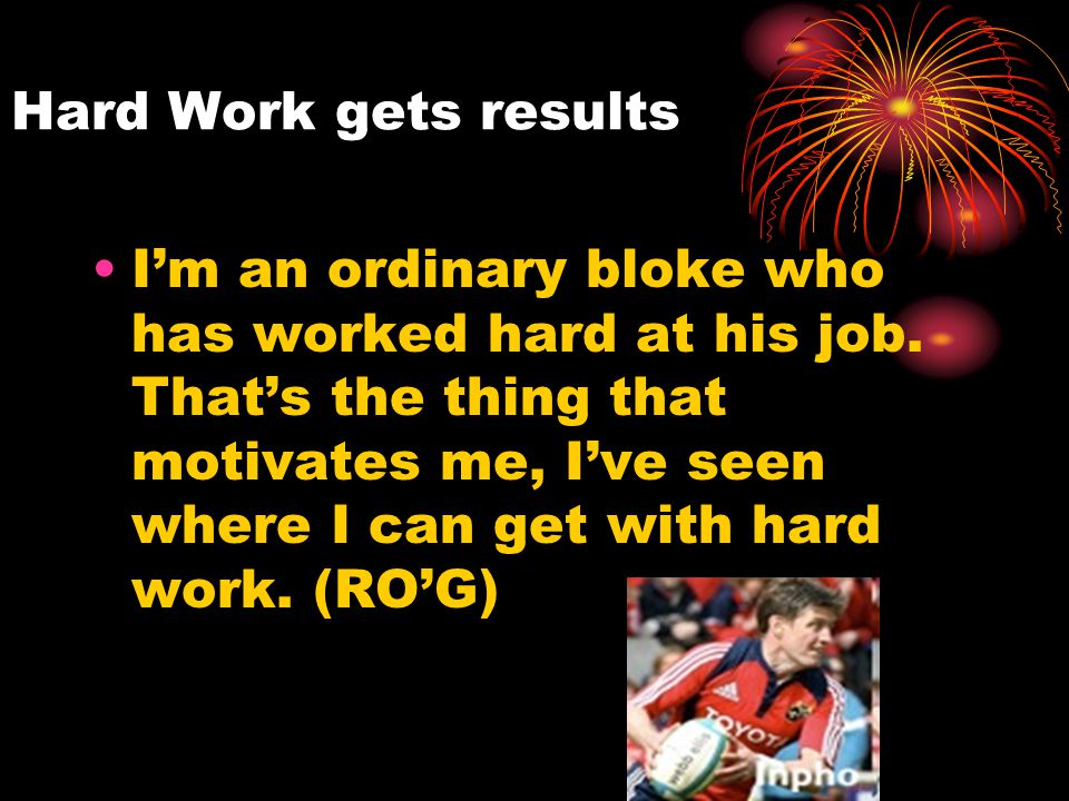 Hard Work gets results I’m an ordinary bloke who has worked hard at his job.