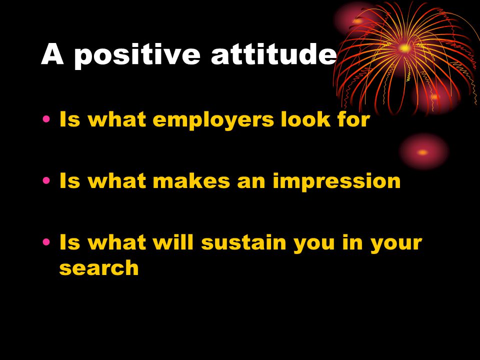 A positive attitude Is what employers look for Is what makes an impression Is what will sustain you in your search