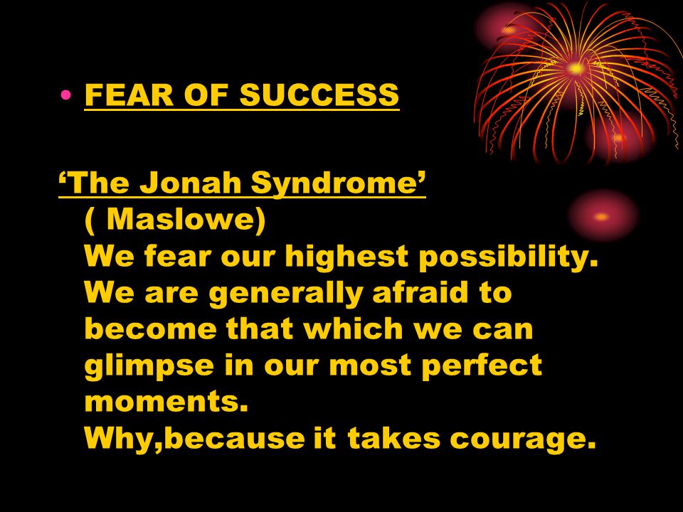 FEAR OF SUCCESS ‘The Jonah Syndrome’ ( Maslowe) We fear our highest possibility.