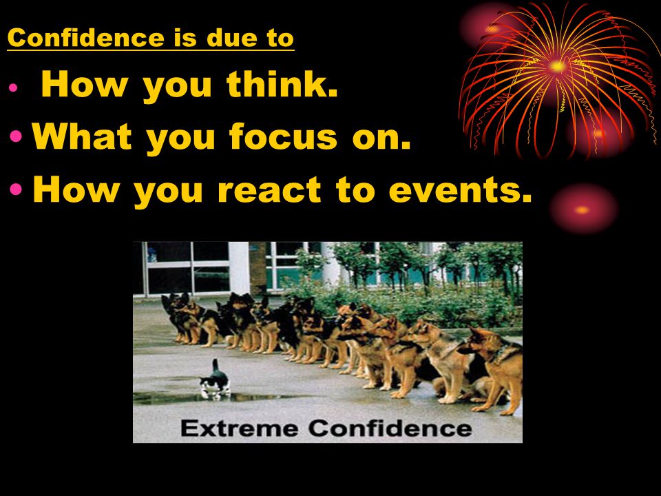 Confidence is due to How you think. What you focus on. How you react to events.
