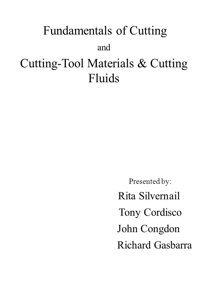 Fundamentals of Cutting and Cutting-Tool Materials & Cutting Fluids Presented by: Rita Silvernail Tony Cordisco John Congdon Richard Gasbarra